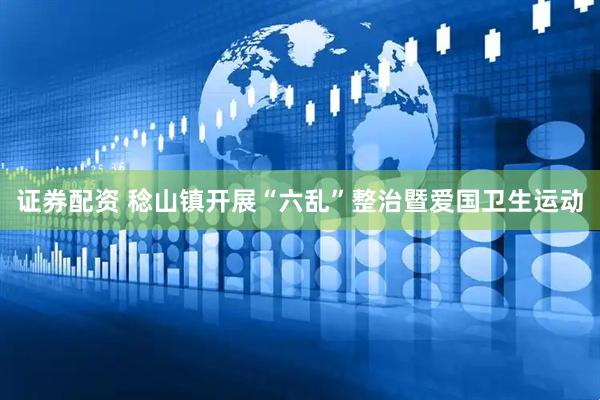 证券配资 稔山镇开展“六乱”整治暨爱国卫生运动