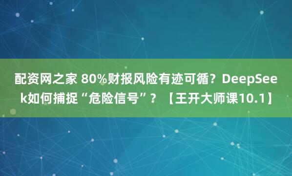 配资网之家 80%财报风险有迹可循？DeepSeek如何捕捉“危险信号”？【王开大师课10.1】