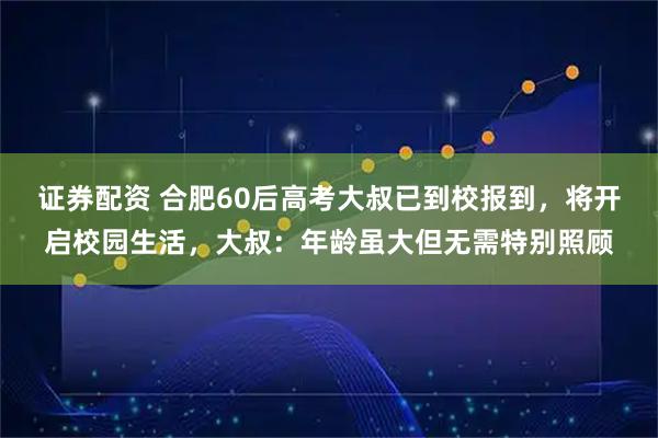 证券配资 合肥60后高考大叔已到校报到，将开启校园生活，大叔：年龄虽大但无需特别照顾