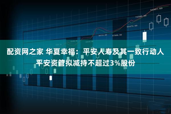 配资网之家 华夏幸福：平安人寿及其一致行动人平安资管拟减持不超过3%股份