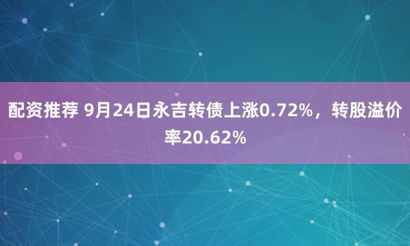 配资推荐 9月24日永吉转债上涨0.72%，转股溢价率20.62%