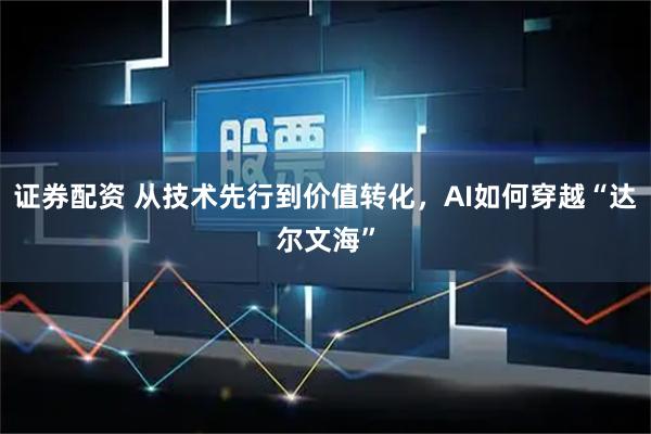 证券配资 从技术先行到价值转化，AI如何穿越“达尔文海”
