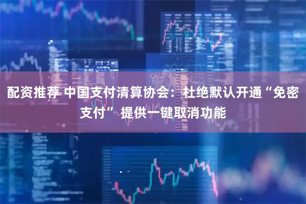 配资推荐 中国支付清算协会：杜绝默认开通“免密支付” 提供一键取消功能