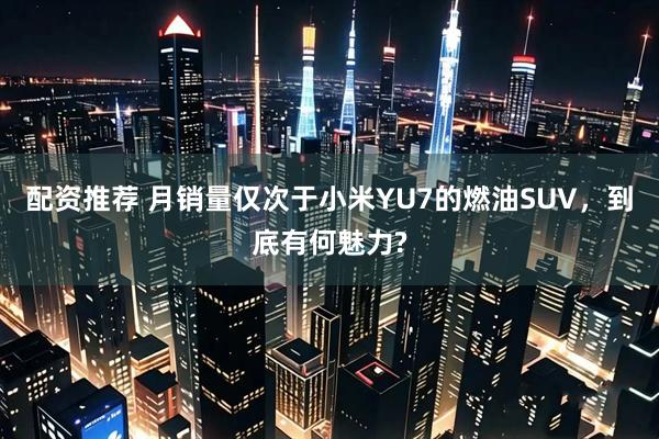 配资推荐 月销量仅次于小米YU7的燃油SUV，到底有何魅力?
