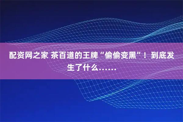 配资网之家 茶百道的王牌“偷偷变黑”！到底发生了什么……