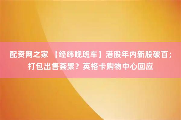 配资网之家 【经纬晚班车】港股年内新股破百；打包出售荟聚？英格卡购物中心回应