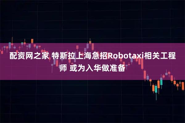 配资网之家 特斯拉上海急招Robotaxi相关工程师 或为入华做准备