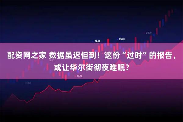 配资网之家 数据虽迟但到！这份“过时”的报告，或让华尔街彻夜难眠？