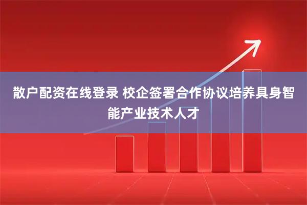 散户配资在线登录 校企签署合作协议培养具身智能产业技术人才