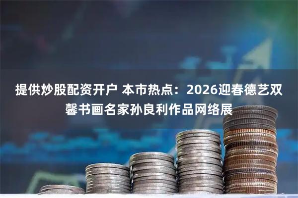 提供炒股配资开户 本市热点：2026迎春德艺双馨书画名家孙良利作品网络展