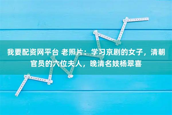 我要配资网平台 老照片：学习京剧的女子，清朝官员的六位夫人，晚清名妓杨翠喜
