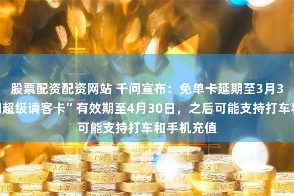 股票配资配资网站 千问宣布：免单卡延期至3月3日；“千问超级请客卡”有效期至4月30日，之后可能支持打车和手机充值
