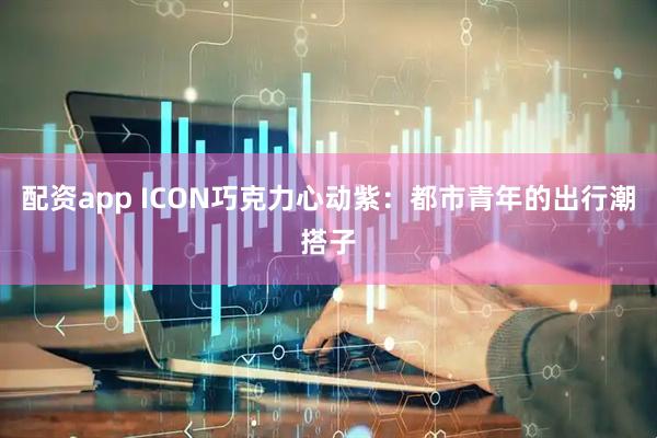 配资app ICON巧克力心动紫：都市青年的出行潮搭子