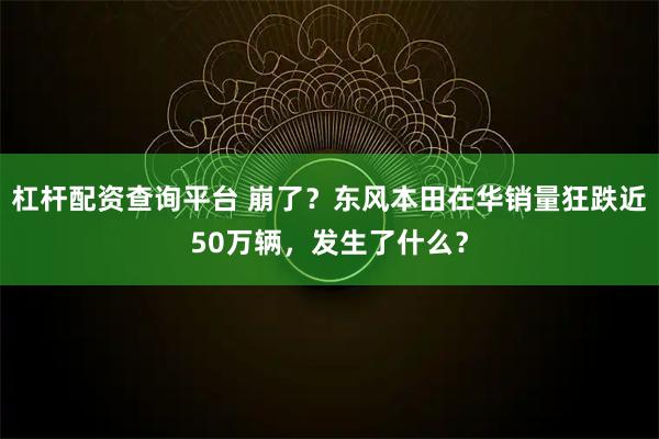 杠杆配资查询平台 崩了？东风本田在华销量狂跌近50万辆，发生了什么？