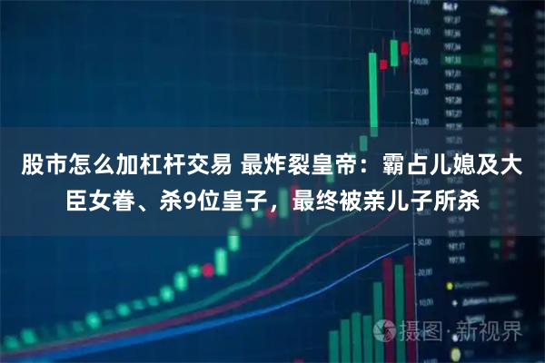 股市怎么加杠杆交易 最炸裂皇帝：霸占儿媳及大臣女眷、杀9位皇子，最终被亲儿子所杀