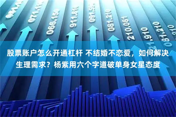 股票账户怎么开通杠杆 不结婚不恋爱，如何解决生理需求？杨紫用六个字道破单身女星态度