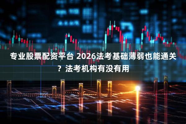 专业股票配资平台 2026法考基础薄弱也能通关？法考机构有没有用