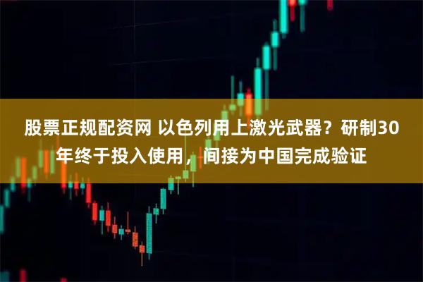 股票正规配资网 以色列用上激光武器？研制30年终于投入使用，间接为中国完成验证