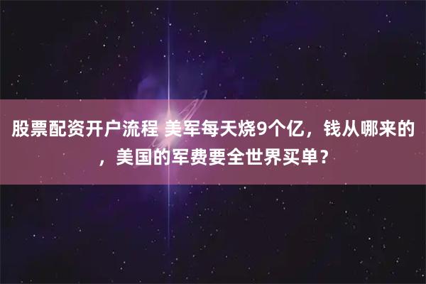 股票配资开户流程 美军每天烧9个亿，钱从哪来的，美国的军费要全世界买单？