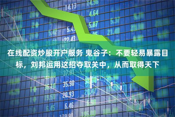 在线配资炒股开户服务 鬼谷子：不要轻易暴露目标，刘邦运用这招夺取关中，从而取得天下