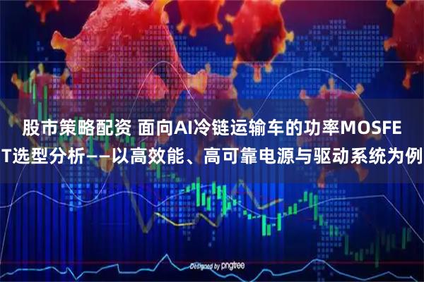 股市策略配资 面向AI冷链运输车的功率MOSFET选型分析——以高效能、高可靠电源与驱动系统为例