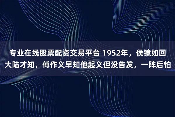 专业在线股票配资交易平台 1952年，侯镜如回大陆才知，傅作义早知他起义但没告发，一阵后怕