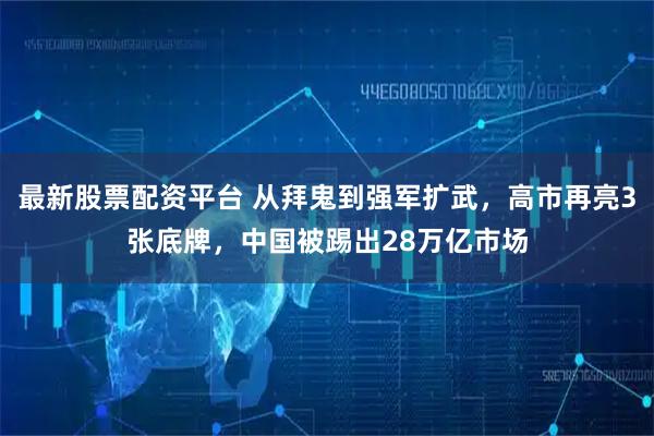 最新股票配资平台 从拜鬼到强军扩武，高市再亮3张底牌，中国被踢出28万亿市场