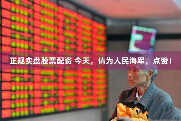 正规实盘股票配资 今天，请为人民海军，点赞！