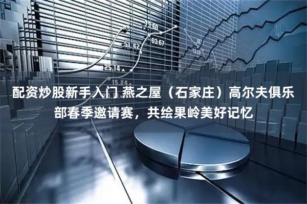 配资炒股新手入门 燕之屋（石家庄）高尔夫俱乐部春季邀请赛，共绘果岭美好记忆