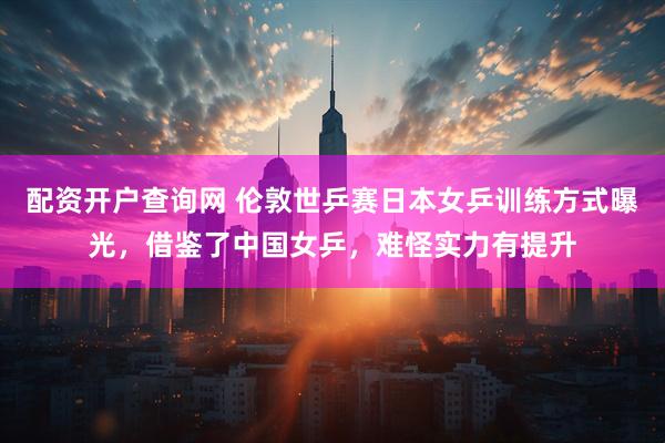 配资开户查询网 伦敦世乒赛日本女乒训练方式曝光，借鉴了中国女乒，难怪实力有提升