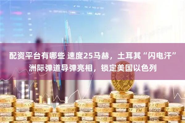 配资平台有哪些 速度25马赫，土耳其“闪电汗”洲际弹道导弹亮相，锁定美国以色列